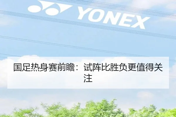 国足热身赛前瞻：试阵比胜负更值得关注